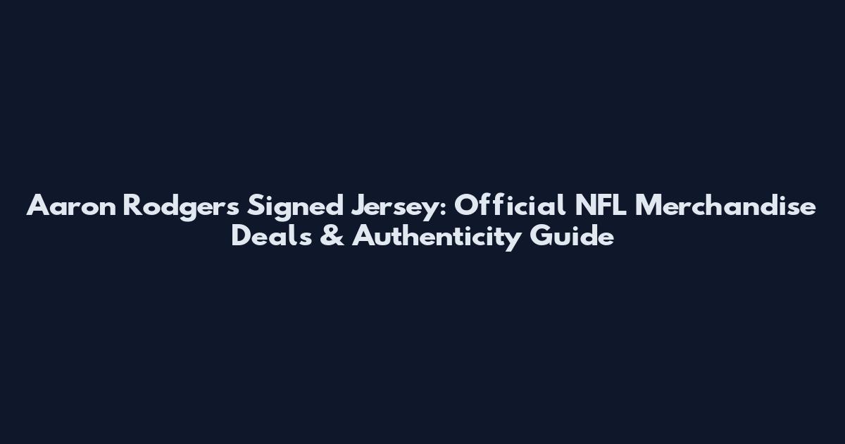 Aaron Rodgers Signed Jersey: Official NFL Merchandise Deals & Authenticity Guide