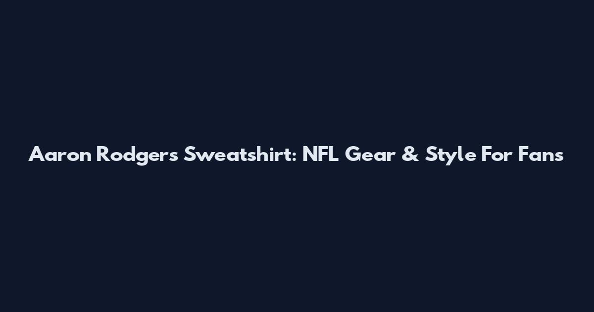 Aaron Rodgers Sweatshirt: NFL Gear & Style For Fans