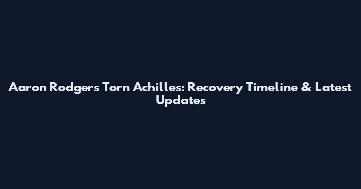 Aaron Rodgers Torn Achilles: Recovery Timeline & Latest Updates
