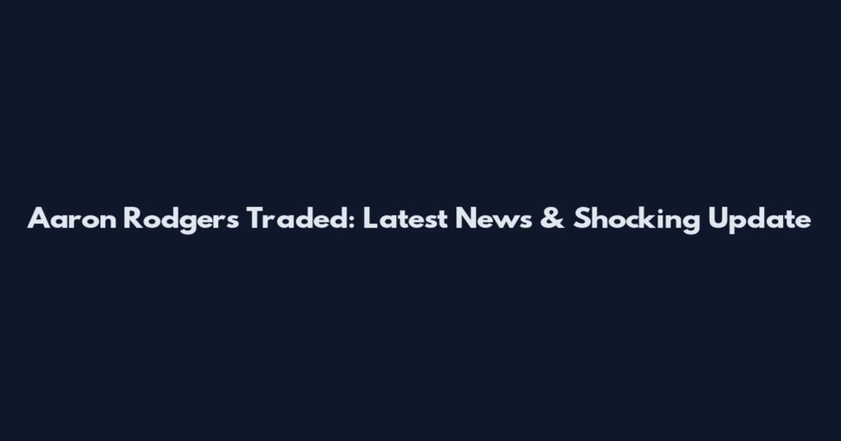 Aaron Rodgers Traded: Latest News & Shocking Update