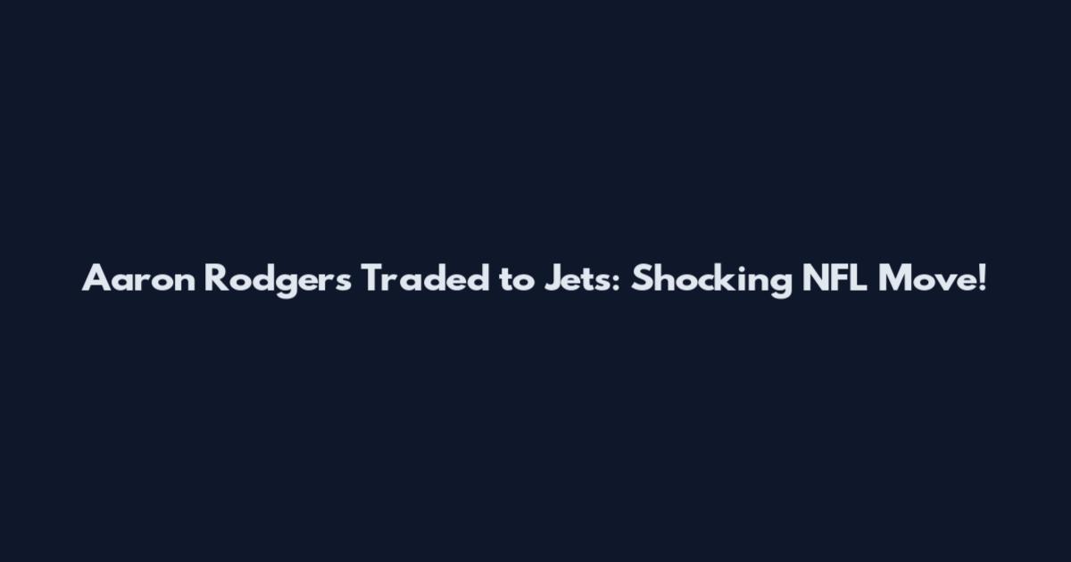 Aaron Rodgers Traded to Jets: Shocking NFL Move!