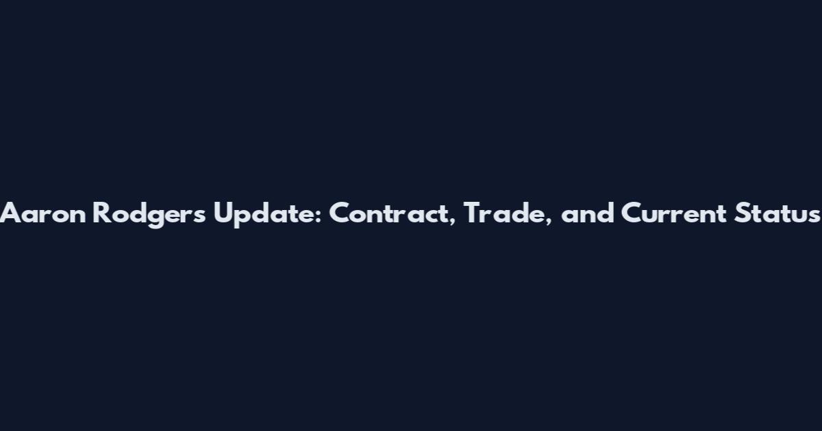 Aaron Rodgers Update: Contract, Trade, and Current Status