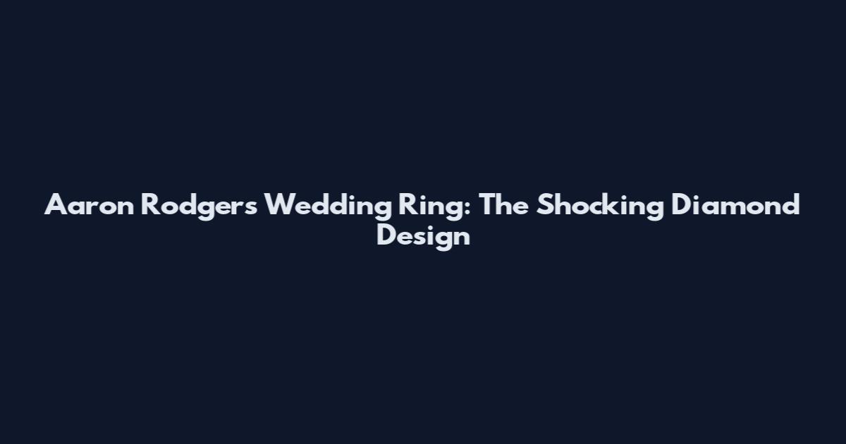 Aaron Rodgers Wedding Ring: The Shocking Diamond Design