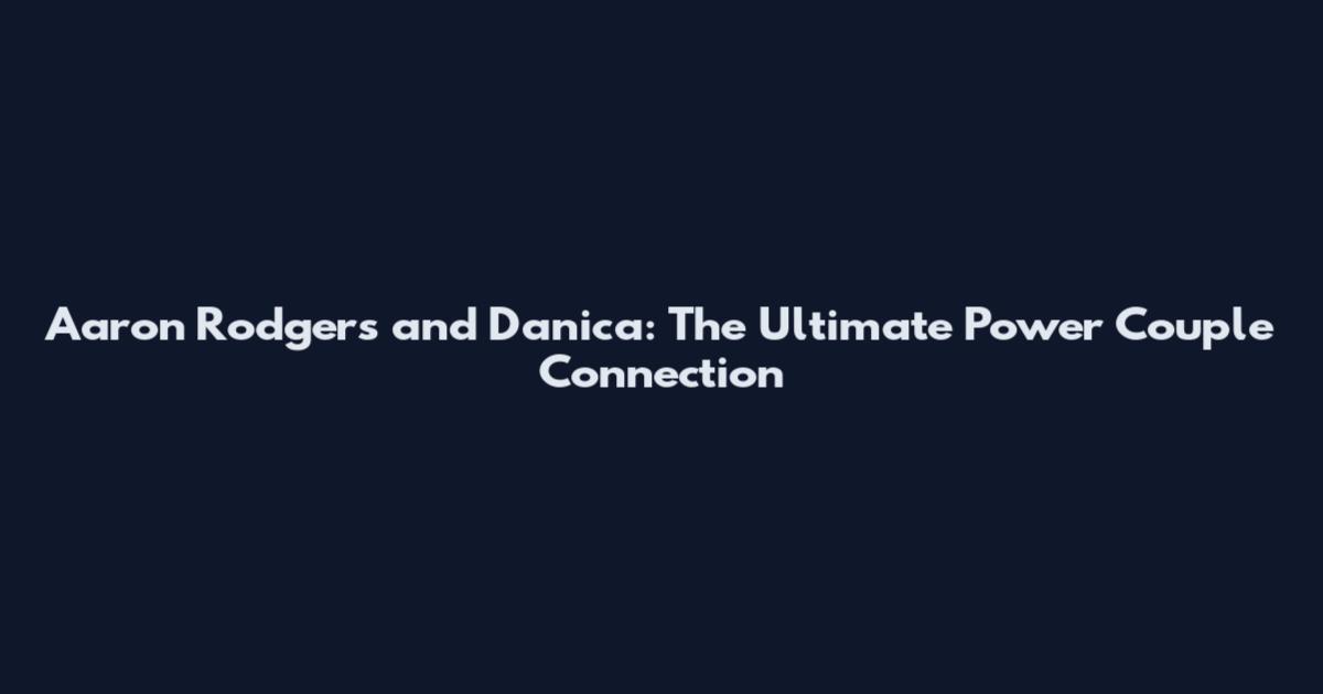 Aaron Rodgers and Danica: The Ultimate Power Couple Connection