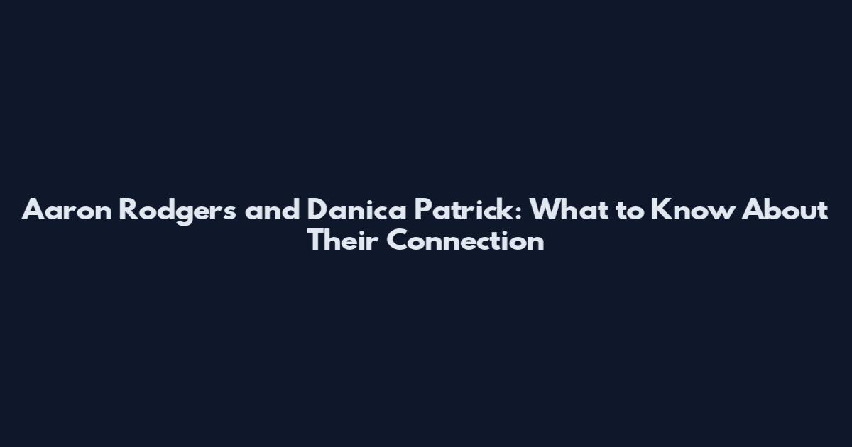Aaron Rodgers and Danica Patrick: What to Know About Their Connection