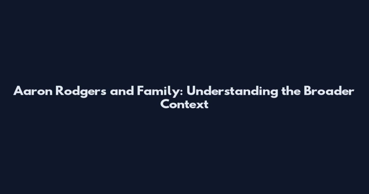 Aaron Rodgers and Family: Understanding the Broader Context