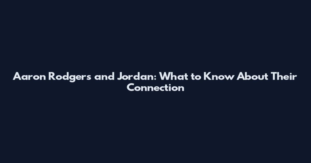 Aaron Rodgers and Jordan: What to Know About Their Connection