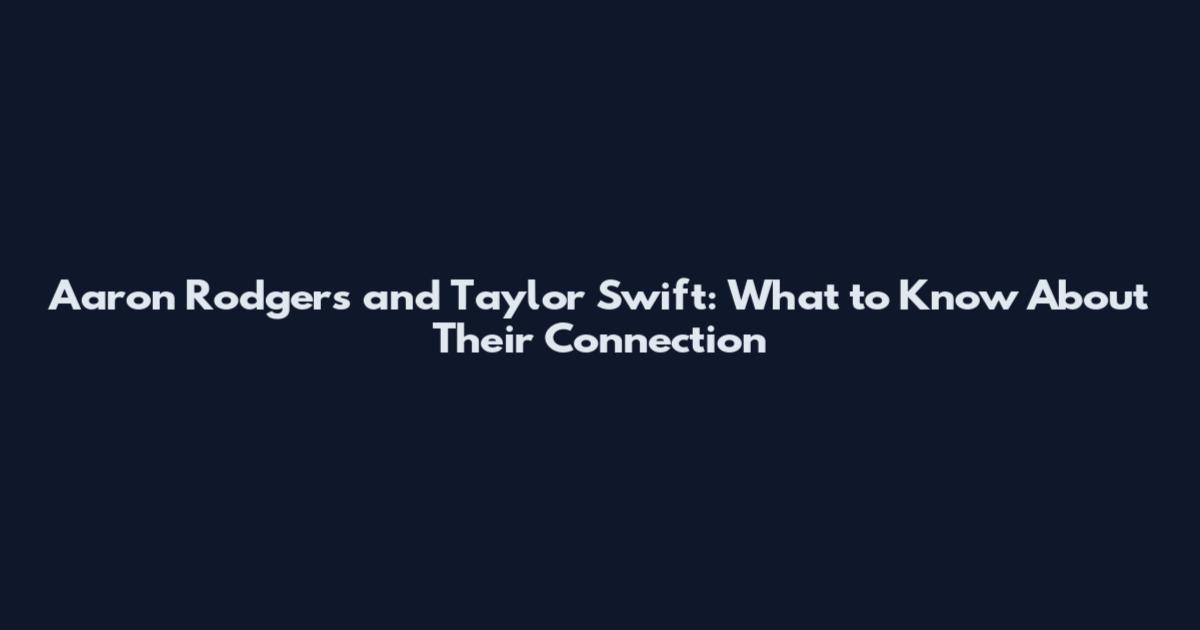 Aaron Rodgers and Taylor Swift: What to Know About Their Connection