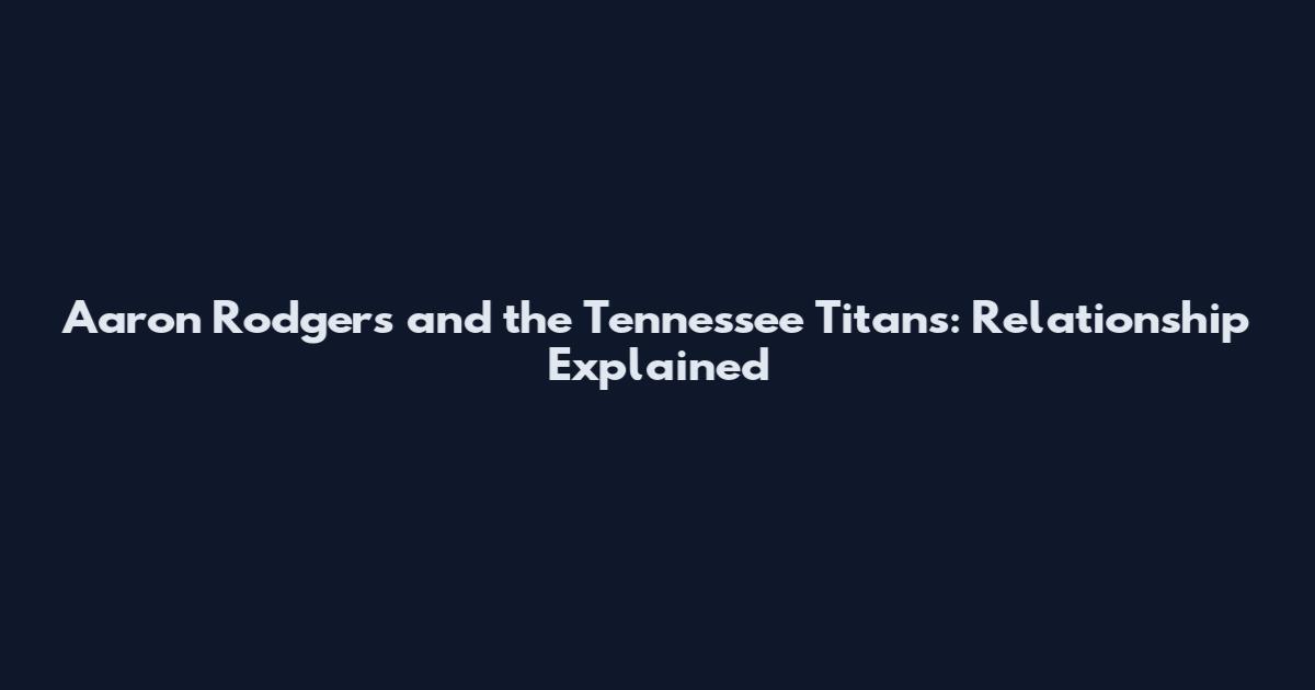 Aaron Rodgers and the Tennessee Titans: Relationship Explained