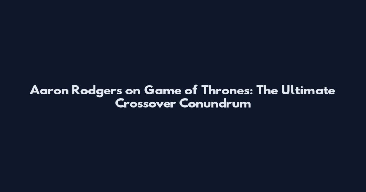Aaron Rodgers on Game of Thrones: The Ultimate Crossover Conundrum