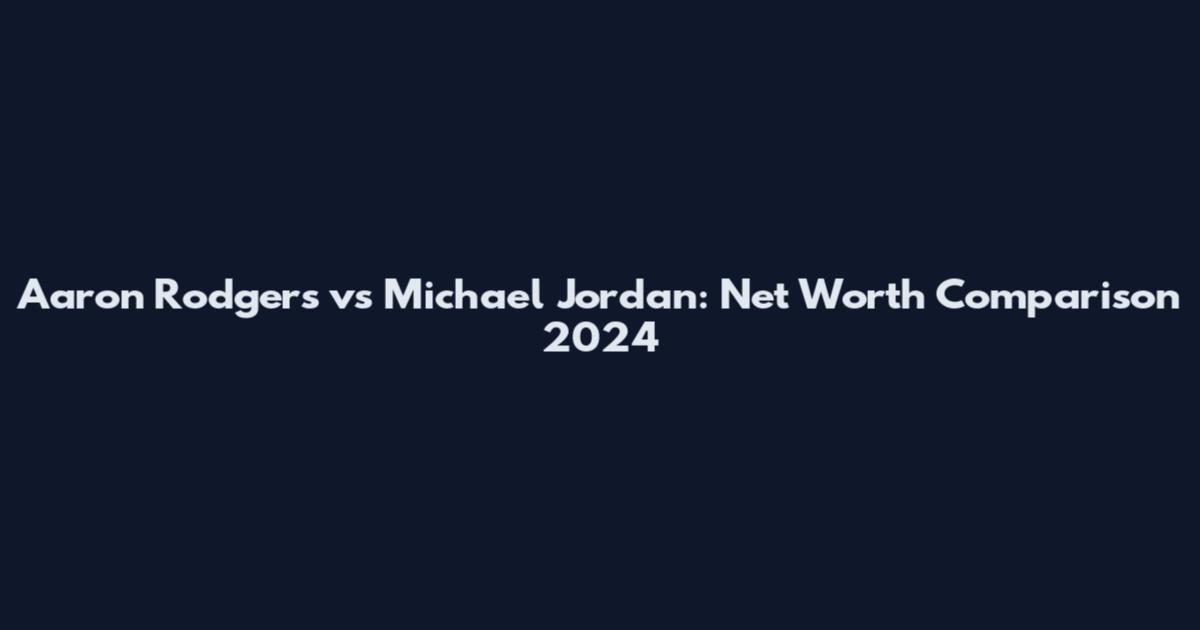 Aaron Rodgers vs Michael Jordan: Net Worth Comparison 2024