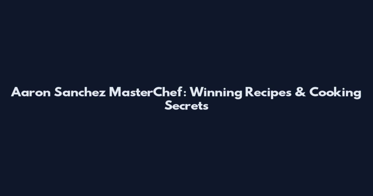 Aaron Sanchez MasterChef: Winning Recipes & Cooking Secrets