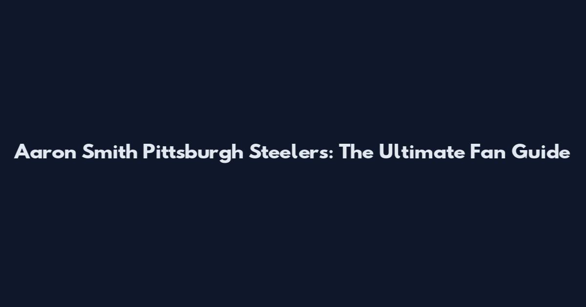 Aaron Smith Pittsburgh Steelers: The Ultimate Fan Guide