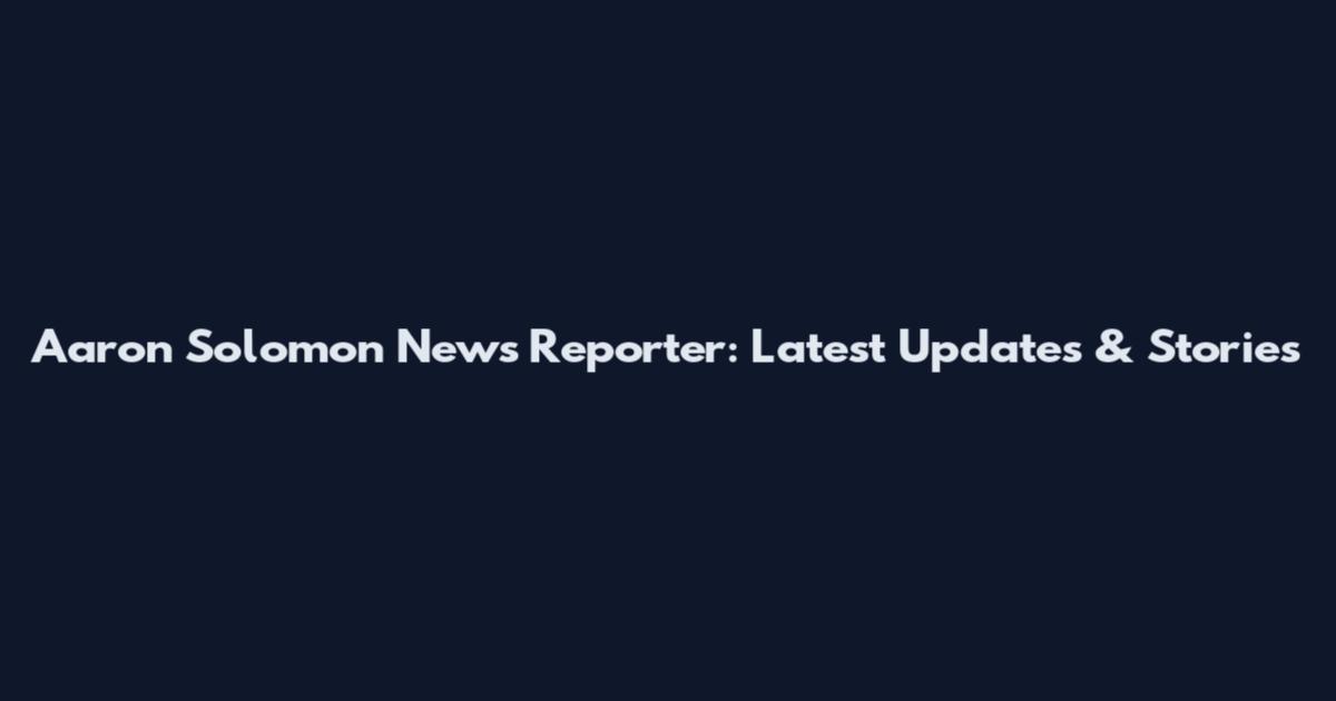 Aaron Solomon News Reporter: Latest Updates & Stories
