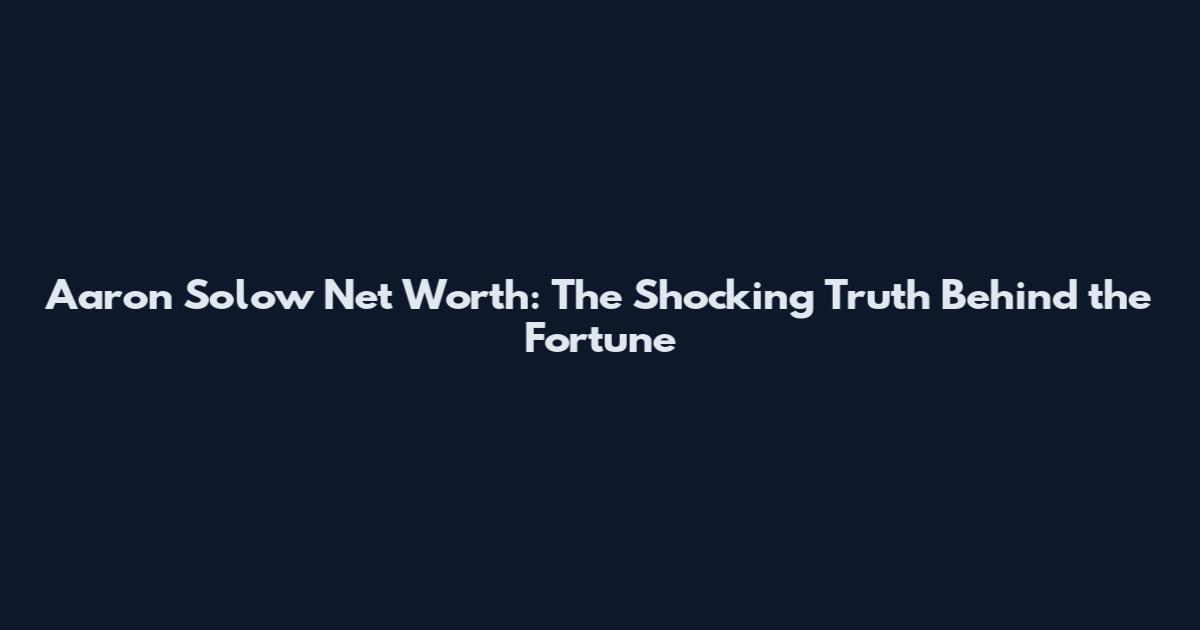 Aaron Solow Net Worth: The Shocking Truth Behind the Fortune