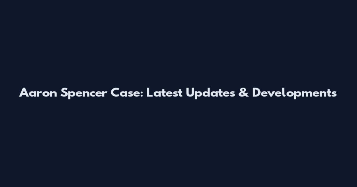 Aaron Spencer Case: Latest Updates & Developments
