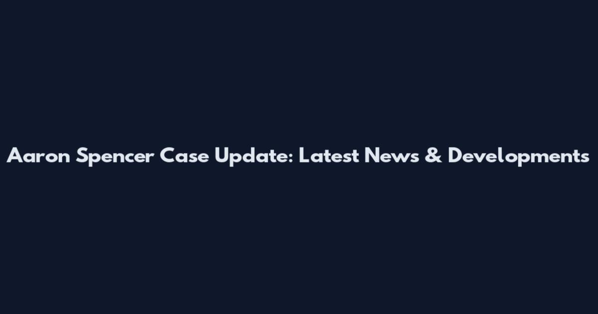 Aaron Spencer Case Update: Latest News & Developments