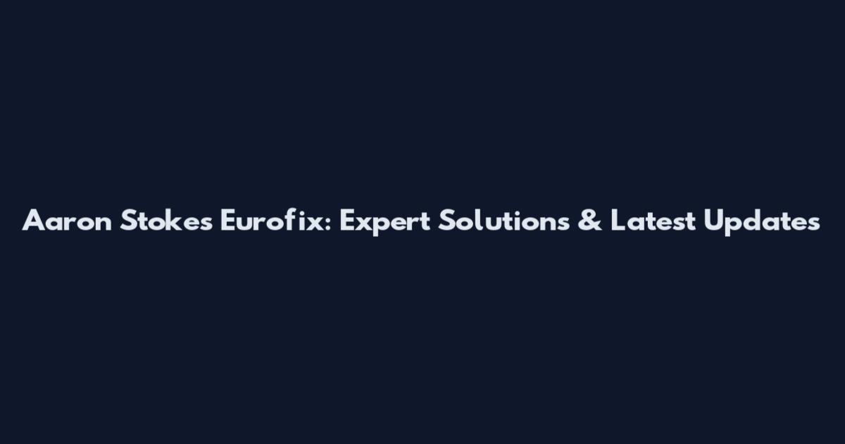 Aaron Stokes Eurofix: Expert Solutions & Latest Updates