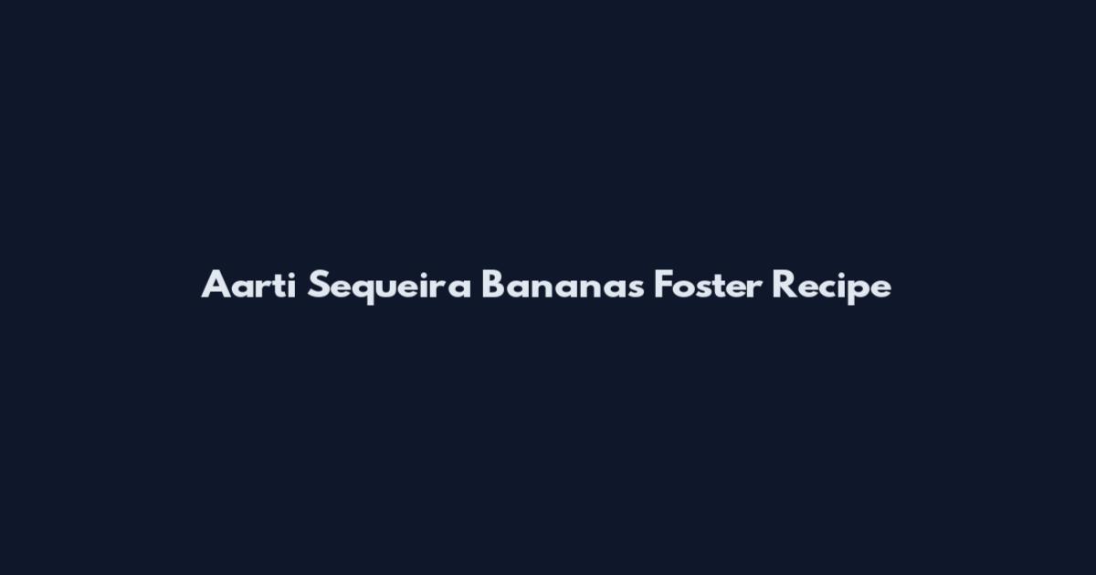 Aarti Sequeira Bananas Foster Recipe