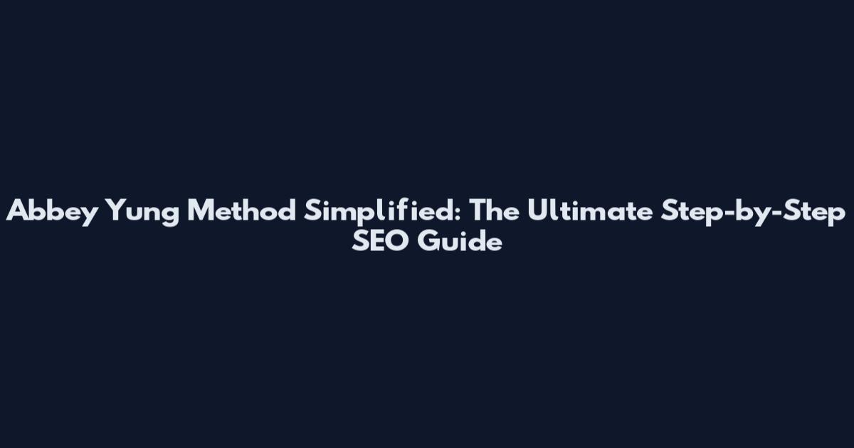 Abbey Yung Method Simplified: The Ultimate Step-by-Step SEO Guide