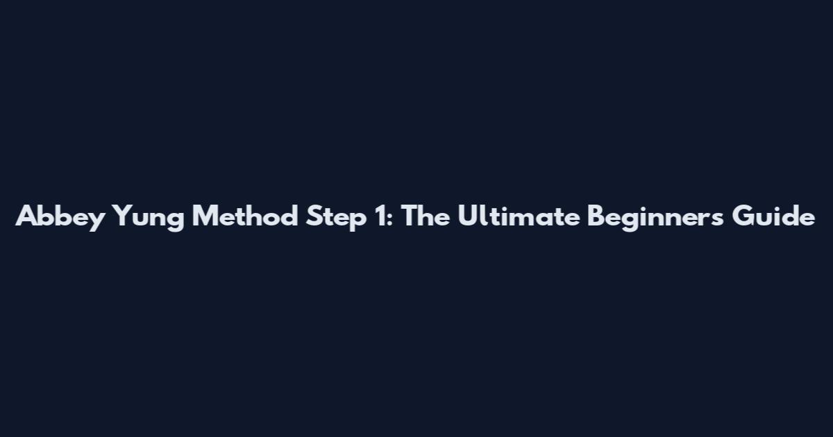 Abbey Yung Method Step 1: The Ultimate Beginner's Guide