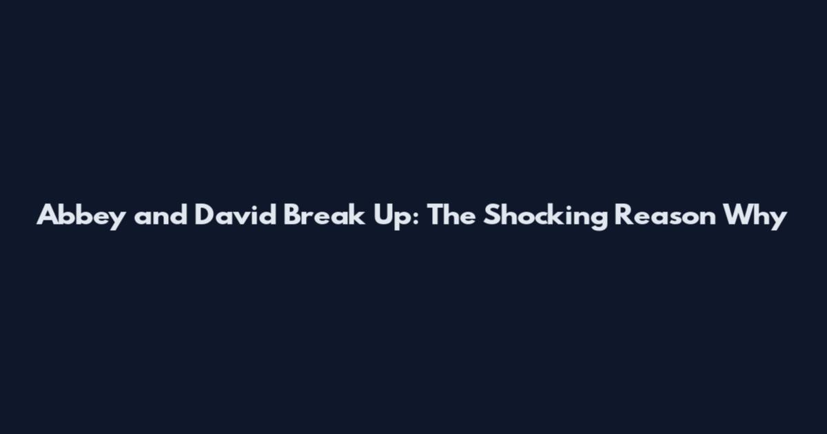 Abbey and David Break Up: The Shocking Reason Why