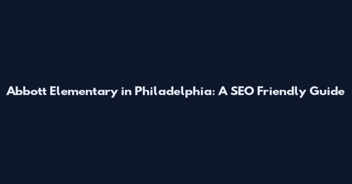 Abbott Elementary in Philadelphia: A SEO Friendly Guide