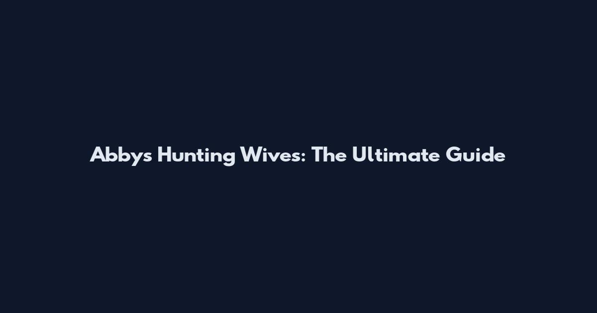 Abby's Hunting Wives: The Ultimate Guide