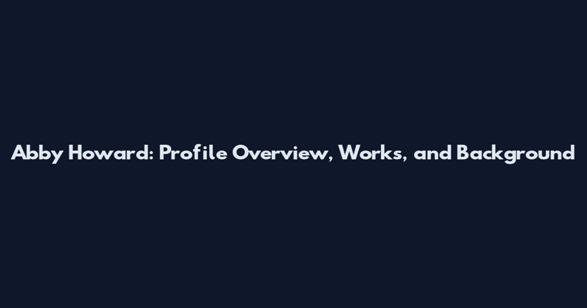 Abby Howard: Profile Overview, Works, and Background