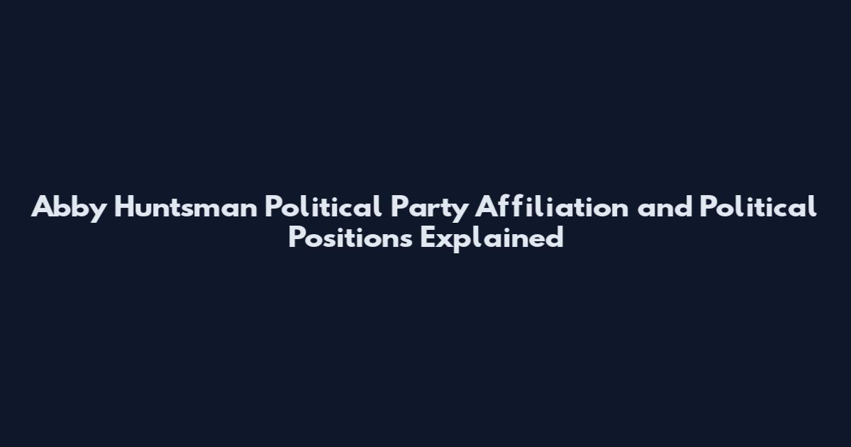 Abby Huntsman Political Party Affiliation and Political Positions Explained