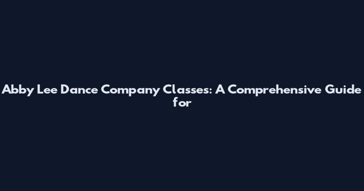 Abby Lee Dance Company Classes: A Comprehensive Guide for