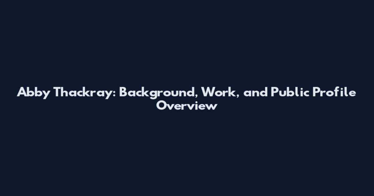 Abby Thackray: Background, Work, and Public Profile Overview