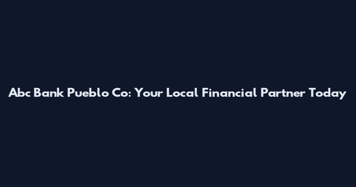 Abc Bank Pueblo Co: Your Local Financial Partner Today