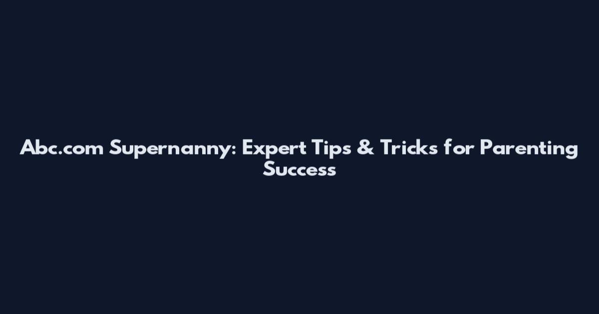 Abc.com Supernanny: Expert Tips & Tricks for Parenting Success