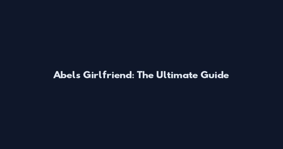 Abel's Girlfriend: The Ultimate Guide