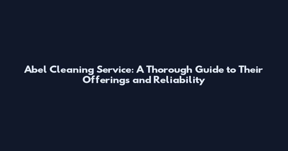 Abel Cleaning Service: A Thorough Guide to Their Offerings and Reliability