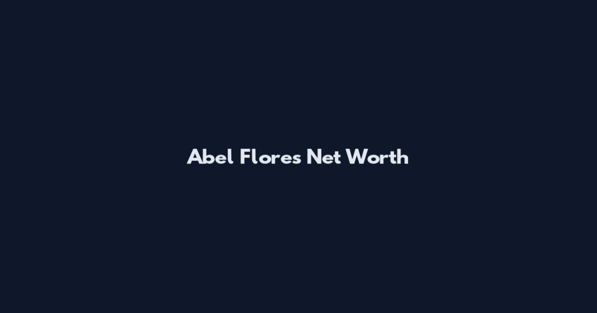 Abel Flores Net Worth