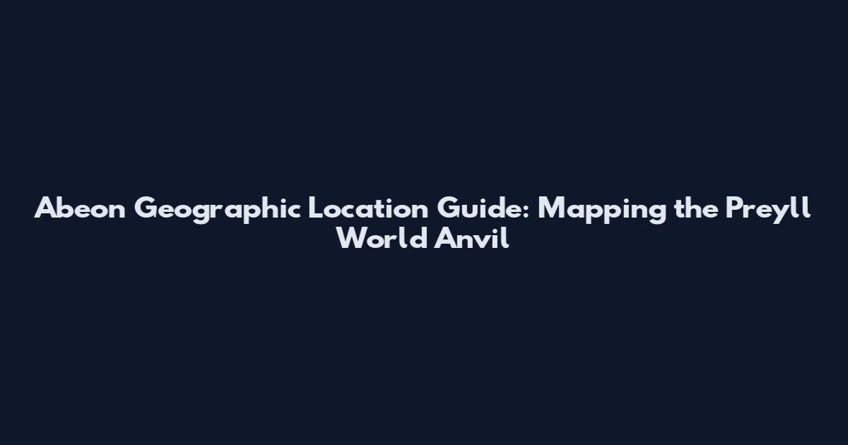 Abeon Geographic Location Guide: Mapping the Preyll World Anvil
