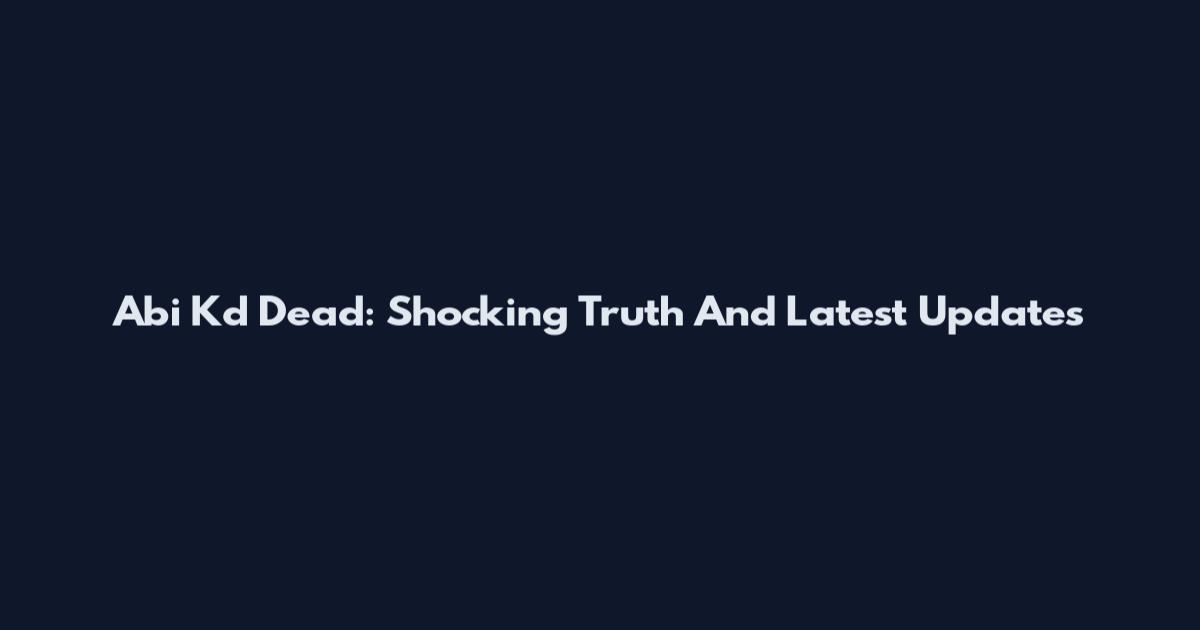 Abi Kd Dead: Shocking Truth And Latest Updates
