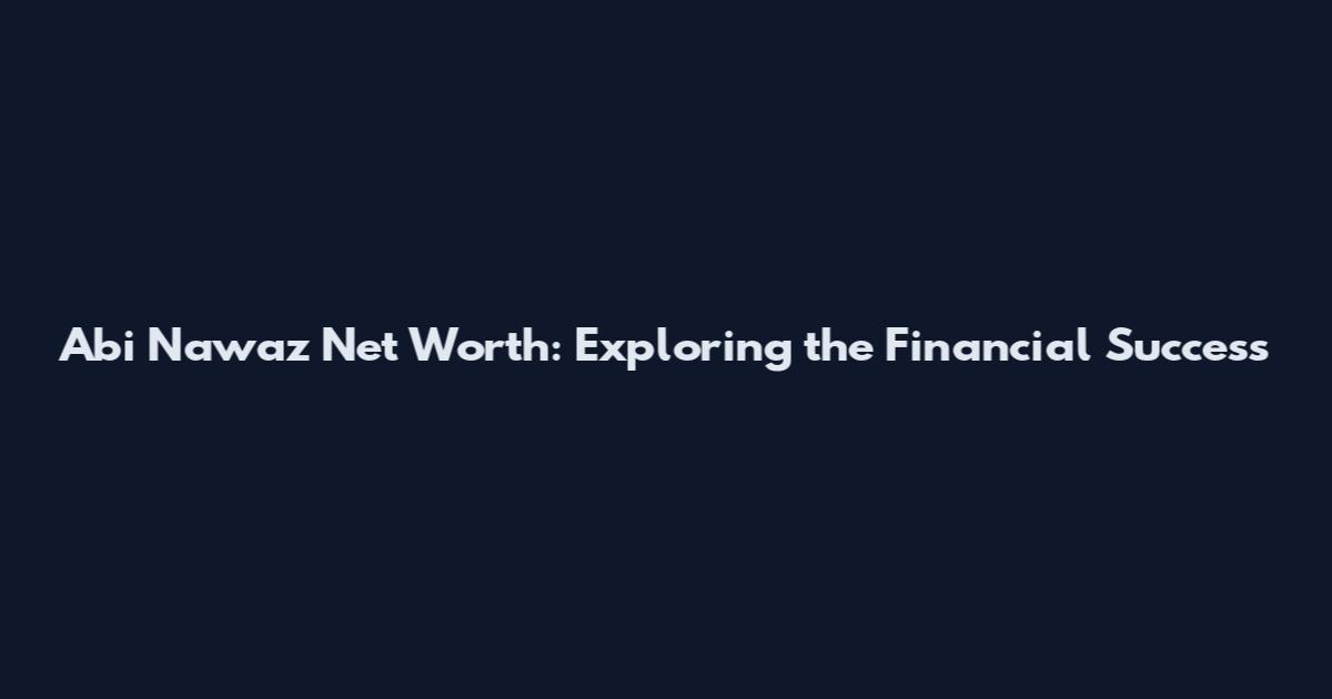Abi Nawaz Net Worth: Exploring the Financial Success