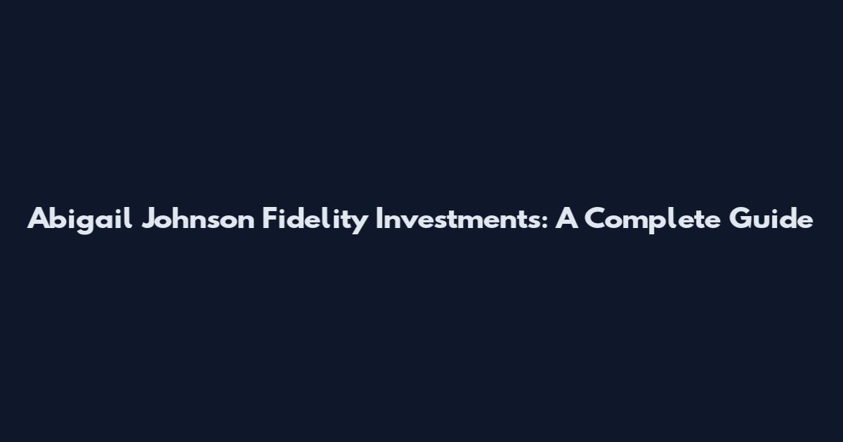 Abigail Johnson Fidelity Investments: A Complete Guide