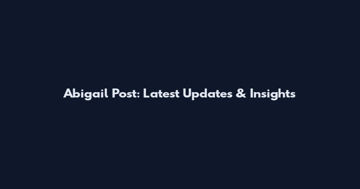 Abigail Post: Latest Updates & Insights