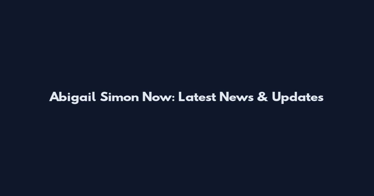 Abigail Simon Now: Latest News & Updates