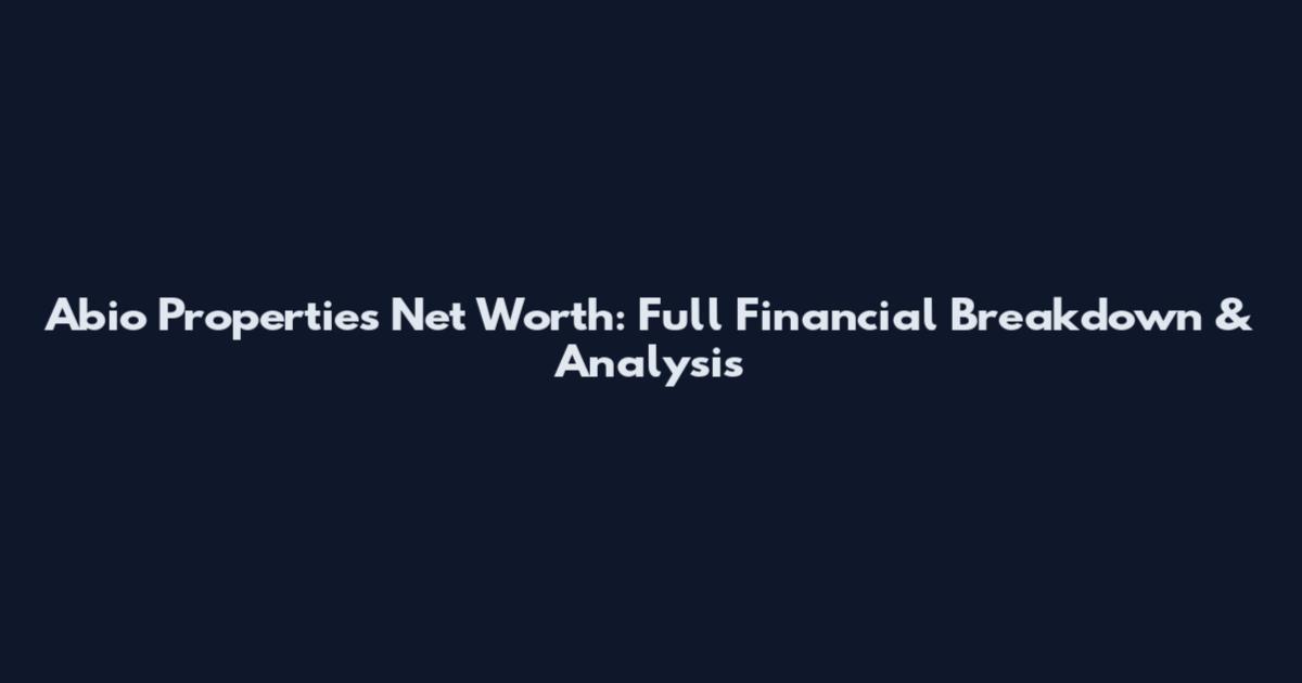 Abio Properties Net Worth: Full Financial Breakdown & Analysis