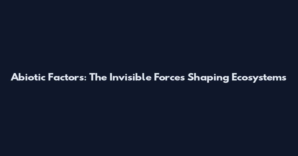 Abiotic Factors: The Invisible Forces Shaping Ecosystems