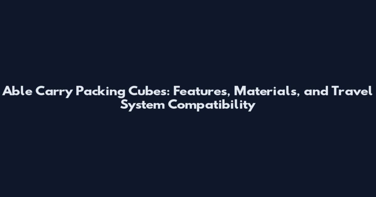 Able Carry Packing Cubes: Features, Materials, and Travel System Compatibility