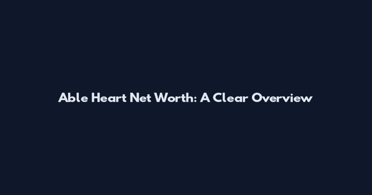 Able Heart Net Worth: A Clear Overview