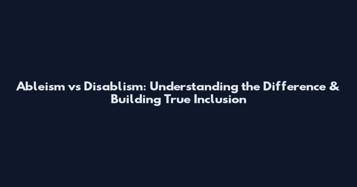 Ableism vs Disablism: Understanding the Difference & Building True Inclusion