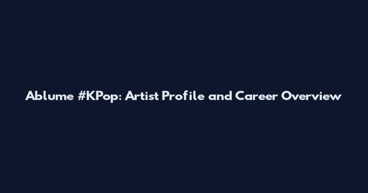 Ablume #KPop: Artist Profile and Career Overview