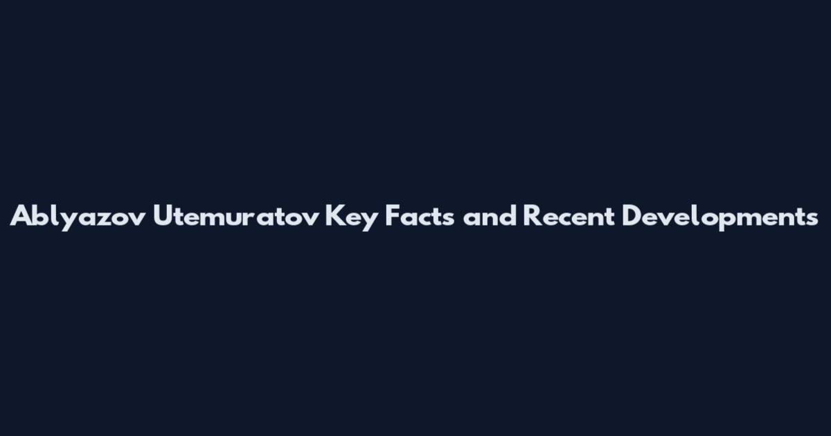 Ablyazov Utemuratov Key Facts and Recent Developments